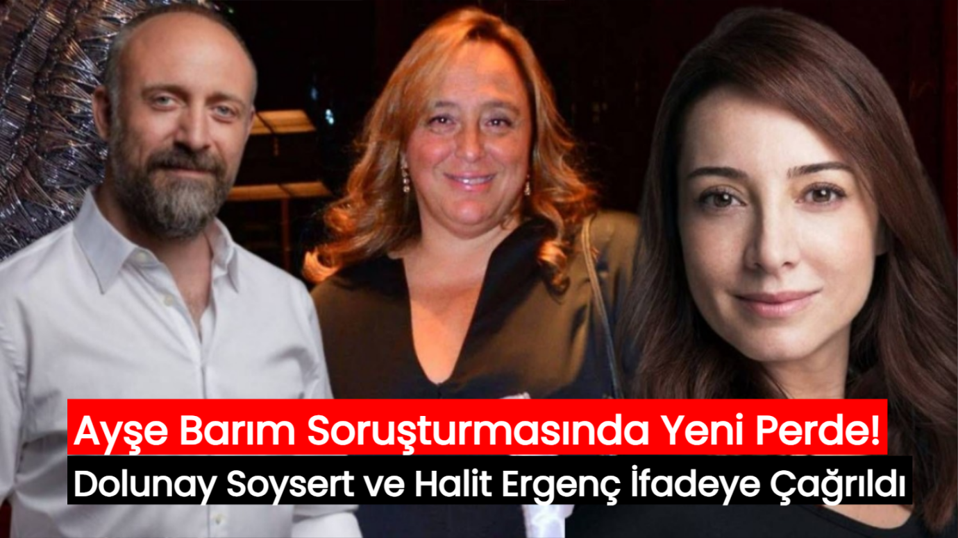 Ayşe Barım Soruşturmasında Yeni Perde! Dolunay Soysert ve Halit Ergenç İfadeye Çağrıldı