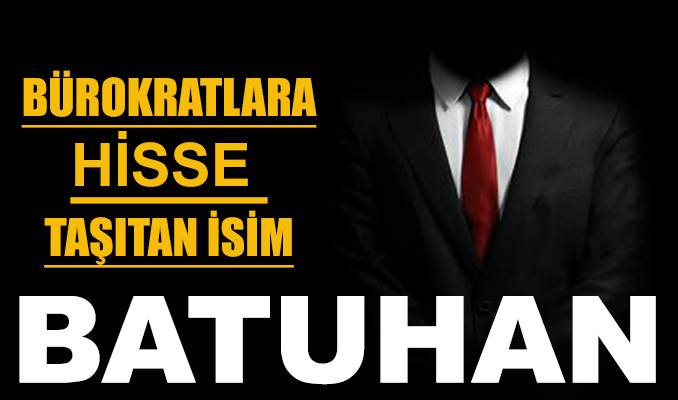 Bürokratlara hisse taşıtan isim: Batuhan